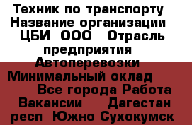 Техник по транспорту › Название организации ­ ЦБИ, ООО › Отрасль предприятия ­ Автоперевозки › Минимальный оклад ­ 30 000 - Все города Работа » Вакансии   . Дагестан респ.,Южно-Сухокумск г.